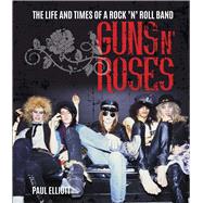 Guns N' Roses The Life and Times of a Rock ’n’ Roll Band