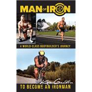 Man of Iron A World-Class Bodybuilder's Journey to Become an Ironman