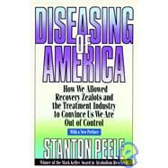 Diseasing of America How We Allowed Recovery Zealots and the Treatment Industry to Convince Us We Are Out of Control
