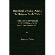 Historical Writing During the Reign of Shah 'Abbas : Ideology, Imitation and Legitimacy in Safavid Chronicles