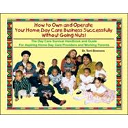 How to Own and Operate Your Own Home Day Care Business Successfully Without Going Nuts! : The Day Care Survival Handbook and Guide for Aspiring Home Day Care Providers and Working Parents