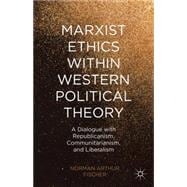 Marxist Ethics within Western Political Theory A Dialogue with Republicanism, Communitarianism, and Liberalism