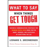 What to Say When Things Get Tough: Business Communication Strategies for Winning People Over When They're Angry, Worried and Suspicious of Everything You Say