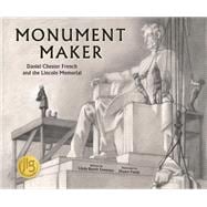 Monument Maker Daniel Chester French and the Lincoln Memorial
