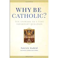 Why Be Catholic? Ten Answers to a Very Important Question