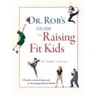 Dr. Rob's Guide to Raising Fit Kids A Family-Centered Approach to Achieving Optimal Health