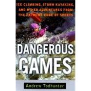 Dangerous Games : Ice Climbing, Storm Kayaking and Other Adventures from the Extreme Edge of Sports
