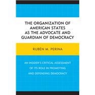The Organization of American States as the Advocate and Guardian of Democracy An Insider’s Critical Assessment of its Role in Promoting and Defending Democracy