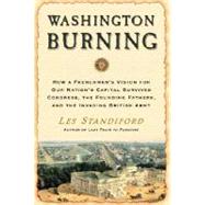 Washington Burning : How a Frenchman's Vision for Our Nation's Capital Survived Congress, the Founding Fathers, and the Invading British Army