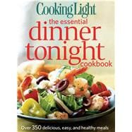 Cooking Light The Essential Dinner Tonight Cookbook Over 350 Delicious, Easy, and Healthy Meals