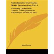 Catechism for the Marine Board Examinations, Part : Containing the Requisite Answers to the Questions in Circulars Nos. 517 And 529 (1872)