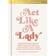 Act Like a Lady Questionable Advice, Ridiculous Opinions, and Humiliating Tales from Three Undignified Women