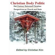 Christian Body Politics : 21st Century Reformed Christian Perspectives on Church and State