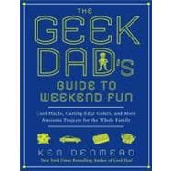 The Geek Dad's Guide to Weekend Fun Cool Hacks, Cutting-Edge Games, and More Awesome Projects for the Whole Family