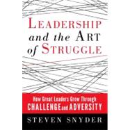 Leadership and the Art of Struggle How Great Leaders Grow through Challenge and Adversity