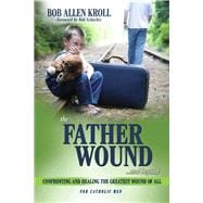 The Father Wound...and Beyond Confronting and Healing the Greatest Wound of All