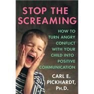 Stop the Screaming How to Turn Angry Conflict With Your Child into Positive Communication