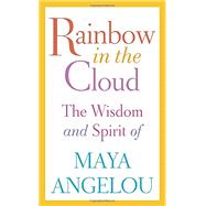 Rainbow in the Cloud The Wisdom and Spirit of Maya Angelou