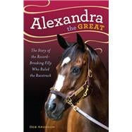 Alexandra the Great The Story of the Record-Breaking Filly Who Ruled the Racetrack