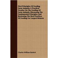 First Principles Of Feeding Farm Animals: A Practical Treatise on the Feeding of Farm Animals: Discussing the Fundamental Principles and Reviewing the Best Practices of Feeding for Largest Ret