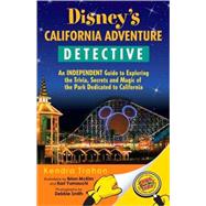 Disney's California Adventure Detective : An Independent Guide to Exploring the Trivia, Secrets and Magic of the Park Dedicated to California