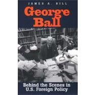 George Ball : Behind the Scenes in U. S. Foreign Policy