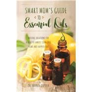 Smart Mom's Guide to Essential Oils Natural Solutions for a Healthy Family, Toxin-Free Home and Happier You