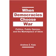 When Democracies Choose War: Politics, Public Opinion, and the Marketplace of Ideas