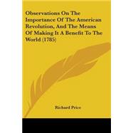 Observations On The Importance Of The American Revolution, And The Means Of Making It A Benefit To The World