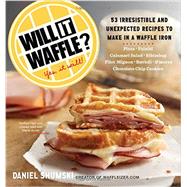 Will It Waffle? 53 Irresistible and Unexpected Recipes to Make in a Waffle Iron