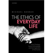 Ethics of Everyday Life Moral Theology, Social Anthropology, and the Imagination of the Human