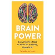 Brain Power Everything You Need to Know for a Healthy, Happy Brain