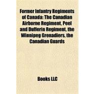 Former Infantry Regiments of Canad : The Canadian Airborne Regiment, Peel and Dufferin Regiment, the Winnipeg Grenadiers, the Canadian Guards