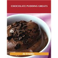 Chocolate Pudding Greats: Delicious Chocolate Pudding Recipes, the Top 78 Chocolate Pudding Recipes