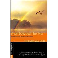 Rainbow over the River : Experiences of Life, Death, and Other Worlds