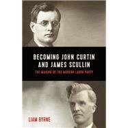 Becoming John Curtin and James Scullin Their early political careers and the making of the modern Labor Party