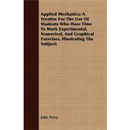 Applied Mechanics: A Treatise for the Use of Students Who Have Time to Work Experimental, Numerical, and Graphical Exercises, Illustrating the Subject