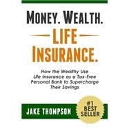 Money, Wealth, Life Insurance: How the Wealthy Use Life Insurance As a Tax-free Personal Bank to Supercharge Their Savings