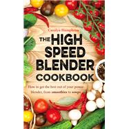 The High Speed Blender Cookbook How to get the best out of your multi-purpose power blender, from smoothies to soups