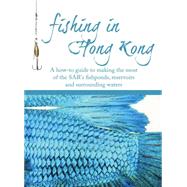 Fishing in Hong Kong A How-To Guide to Making the Most of the Territory's Shores, Reservoirs and Surrounding Waters