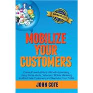 Mobilize Your Customers: Create Powerful Word of Mouth Advertising Using Social Media, Video and Mobile Marketing to Attract New Customers and Skyrocket Your Profits