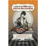 How to be Wild Like Keith Richards 50 Years of Riffs, Spliffs, Snorting & Soul from the Original Wild Man of Rock n’ Roll
