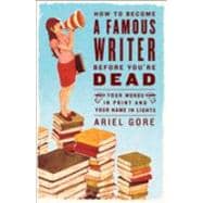 How to Become a Famous Writer Before You're Dead Your Words in Print and Your Name in Lights