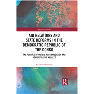 Aid Relations and State Reforms in the Democratic Republic of the Congo: The Politics of Accommodation and Administrative Neglect