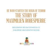 He Who Started the Reign of Terror: The Story of Maximilien Robespierre - Biography Book for Kids 9-12 | Children's Biography Books