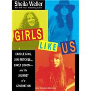 Girls Like Us: Carole King, Joni Mitchell, and Carly Simon--And the Journey of a Generation