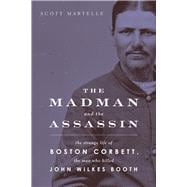 The Madman and the Assassin The Strange Life of Boston Corbett, the Man Who Killed John Wilkes Booth