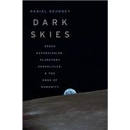Dark Skies Space Expansionism, Planetary Geopolitics, and the Ends of Humanity