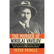 The Murder of Nikolai Vavilov The Story of Stalin's Persecution of One of the Gr