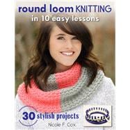 Round Loom Knitting in 10 Easy Lessons 30 Stylish Projects
